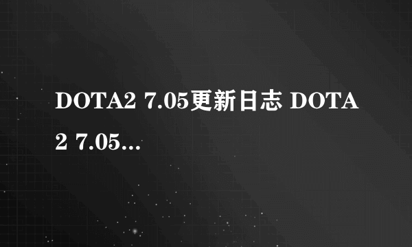 DOTA2 7.05更新日志 DOTA2 7.05更新了哪些内容