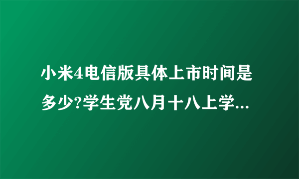 小米4电信版具体上市时间是多少?学生党八月十八上学了,等不起。