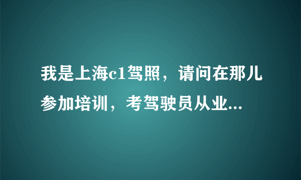 我是上海c1驾照，请问在那儿参加培训，考驾驶员从业资格证？