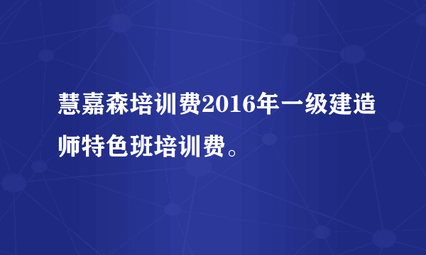 慧嘉森培训费2016年一级建造师特色班培训费。