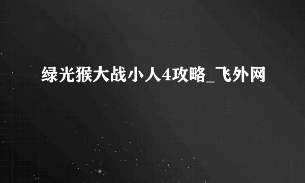 绿光猴大战小人4攻略_飞外网