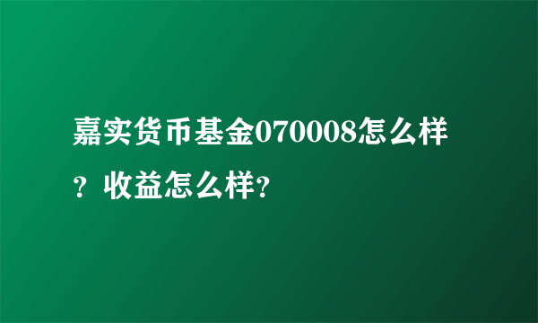 嘉实货币基金070008怎么样？收益怎么样？