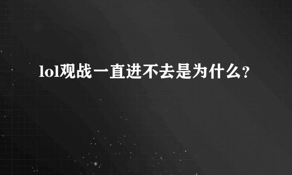 lol观战一直进不去是为什么？