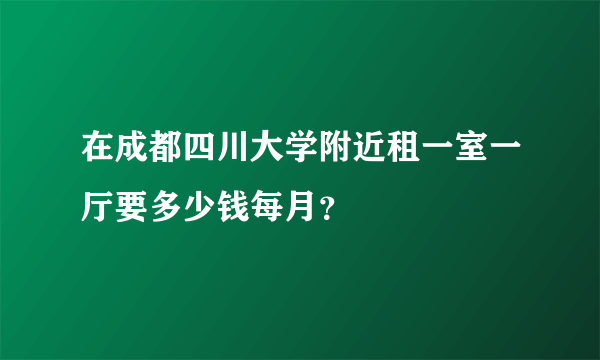 在成都四川大学附近租一室一厅要多少钱每月？