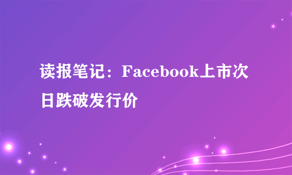 读报笔记：Facebook上市次日跌破发行价