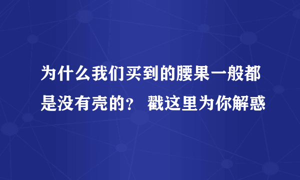 为什么我们买到的腰果一般都是没有壳的？ 戳这里为你解惑