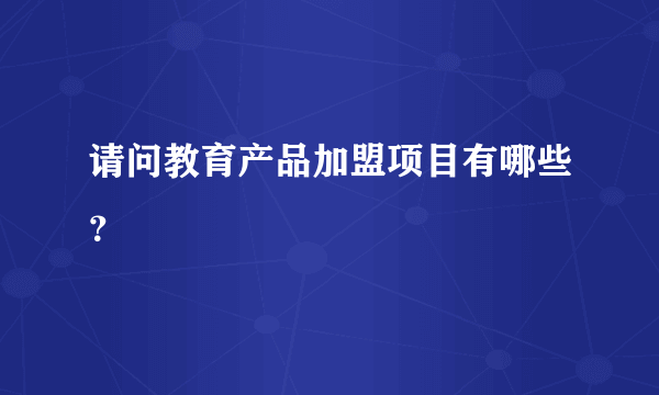 请问教育产品加盟项目有哪些？