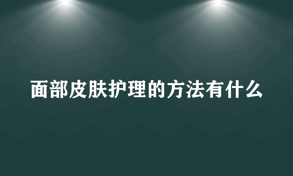 面部皮肤护理的方法有什么