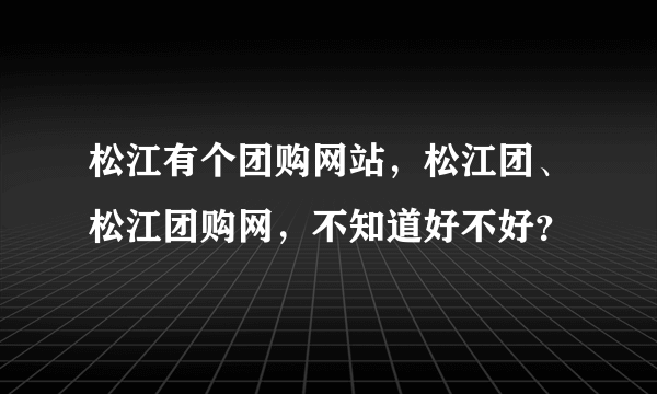 松江有个团购网站，松江团、松江团购网，不知道好不好？