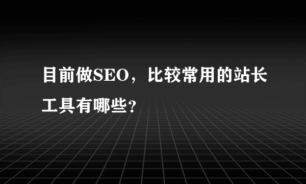 目前做SEO，比较常用的站长工具有哪些？