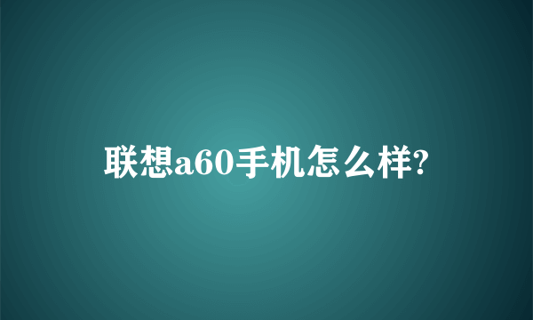 联想a60手机怎么样?