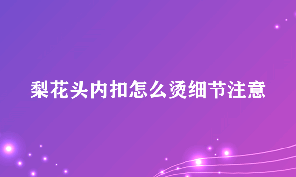 梨花头内扣怎么烫细节注意