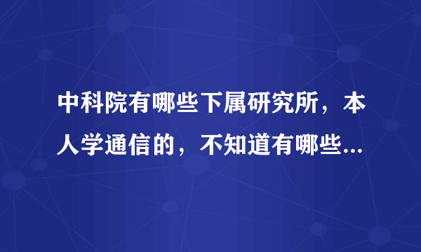 中科院有哪些下属研究所，本人学通信的，不知道有哪些研究所可以考？