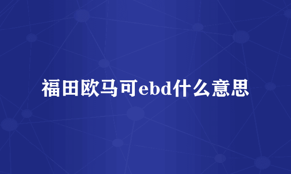 福田欧马可ebd什么意思