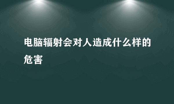 电脑辐射会对人造成什么样的危害