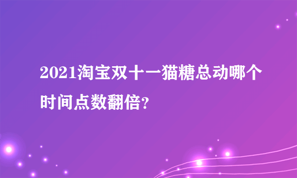 2021淘宝双十一猫糖总动哪个时间点数翻倍？