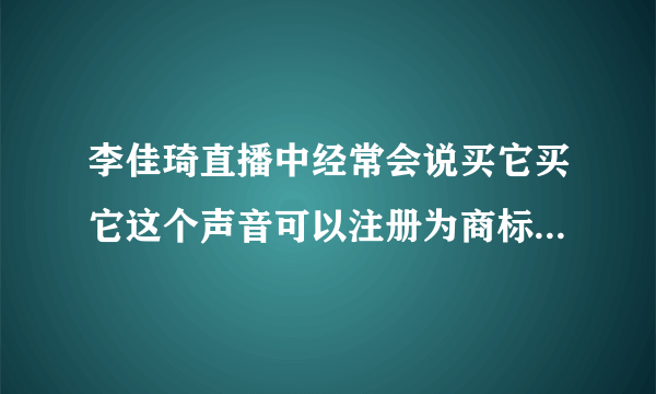 李佳琦直播中经常会说买它买它这个声音可以注册为商标吗?蚂蚁庄园4月23日答案