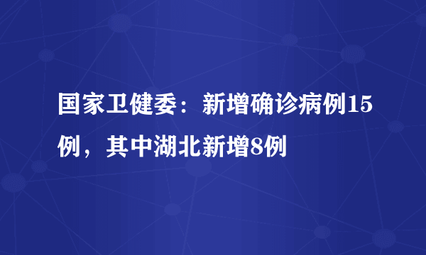 国家卫健委：新增确诊病例15例，其中湖北新增8例