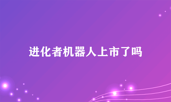 进化者机器人上市了吗