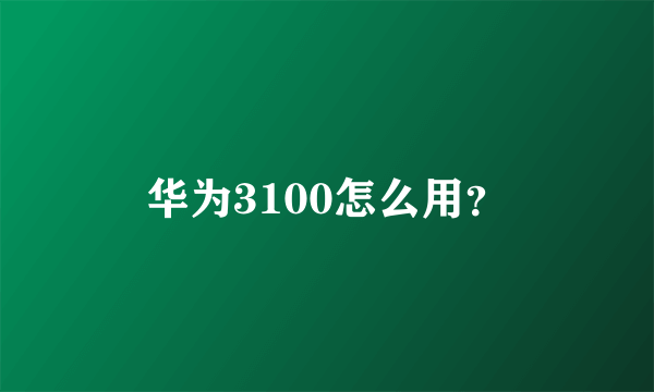 华为3100怎么用？