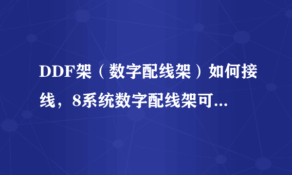 DDF架（数字配线架）如何接线，8系统数字配线架可接几回2M信号？ 8系统DDF架和8回线DDF架是不是一回事？