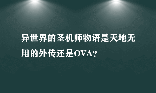 异世界的圣机师物语是天地无用的外传还是OVA？