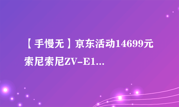 【手慢无】京东活动14699元 索尼索尼ZV-E1全画幅相机