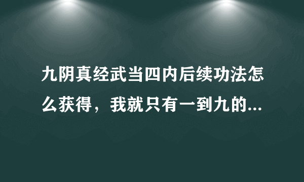 九阴真经武当四内后续功法怎么获得，我就只有一到九的内功心法？