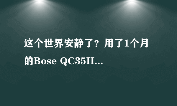 这个世界安静了？用了1个月的Bose QC35II代 降噪耳机的一些总结