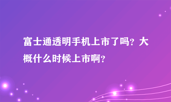 富士通透明手机上市了吗？大概什么时候上市啊？