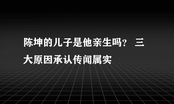 陈坤的儿子是他亲生吗？ 三大原因承认传闻属实