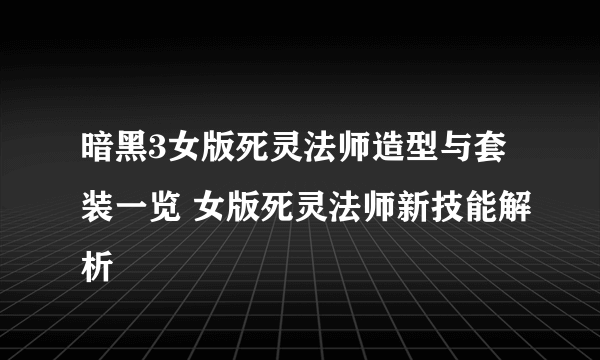 暗黑3女版死灵法师造型与套装一览 女版死灵法师新技能解析