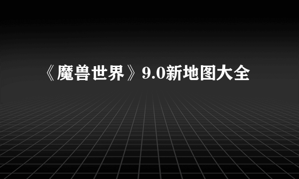 《魔兽世界》9.0新地图大全