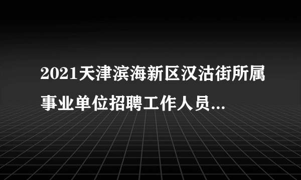 2021天津滨海新区汉沽街所属事业单位招聘工作人员拟聘用人员公示