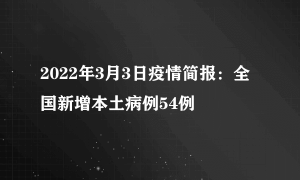 2022年3月3日疫情简报：全国新增本土病例54例