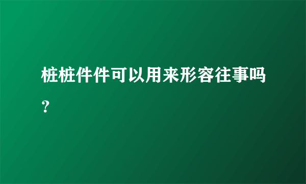 桩桩件件可以用来形容往事吗？