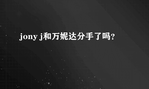 jony j和万妮达分手了吗？