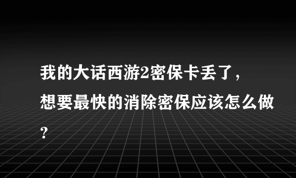 我的大话西游2密保卡丢了，想要最快的消除密保应该怎么做？