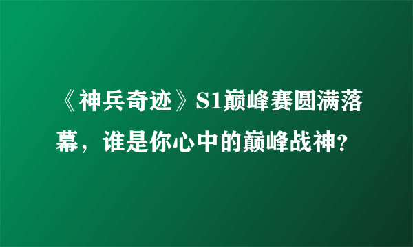 《神兵奇迹》S1巅峰赛圆满落幕，谁是你心中的巅峰战神？