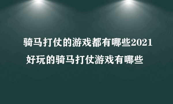 骑马打仗的游戏都有哪些2021 好玩的骑马打仗游戏有哪些