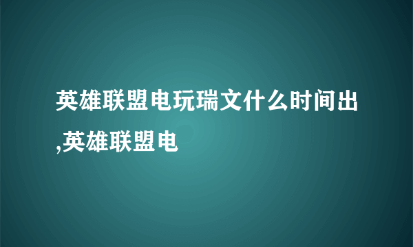 英雄联盟电玩瑞文什么时间出,英雄联盟电