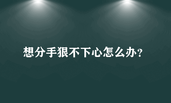 想分手狠不下心怎么办？