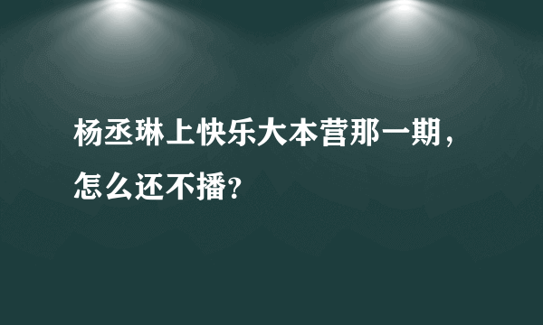 杨丞琳上快乐大本营那一期，怎么还不播？