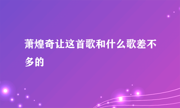 萧煌奇让这首歌和什么歌差不多的