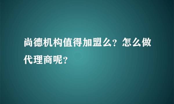 尚德机构值得加盟么？怎么做代理商呢？