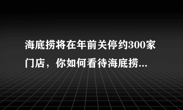 海底捞将在年前关停约300家门店，你如何看待海底捞的这一打算