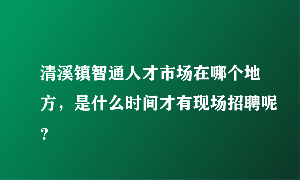 清溪镇智通人才市场在哪个地方，是什么时间才有现场招聘呢？