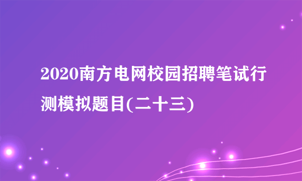 2020南方电网校园招聘笔试行测模拟题目(二十三)