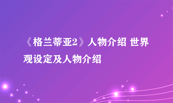 《格兰蒂亚2》人物介绍 世界观设定及人物介绍