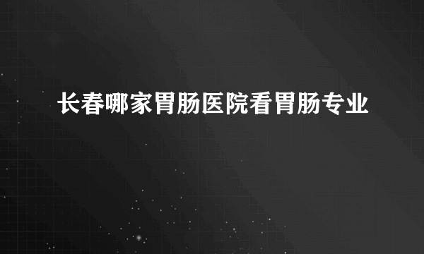 长春哪家胃肠医院看胃肠专业